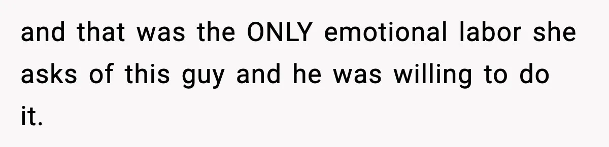 and that was the ONLY emotional labor she asks of this guy and he was willing to do it.