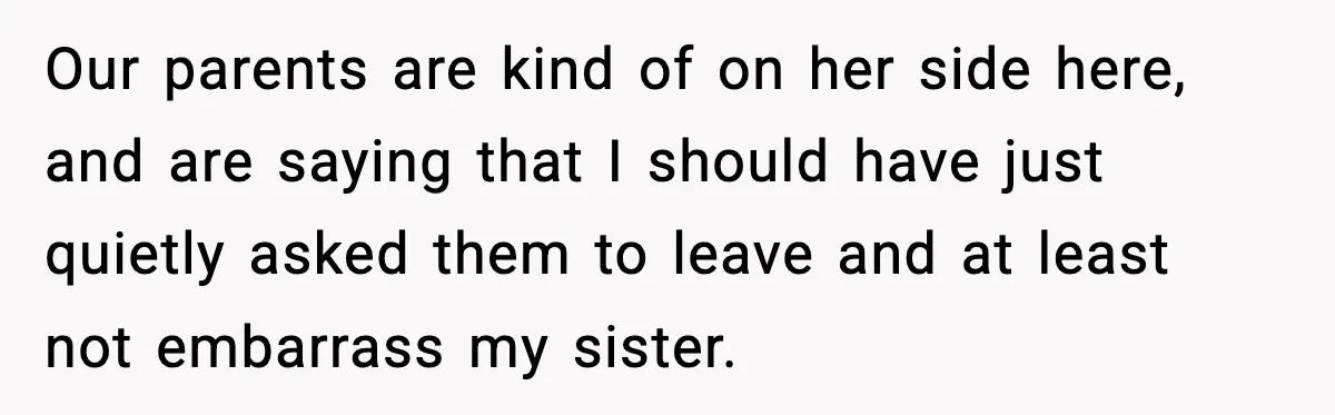 Our parents are kind of on her side here, and are saying that I should have just quietly asked them to leave and at least not embarrass my sister.