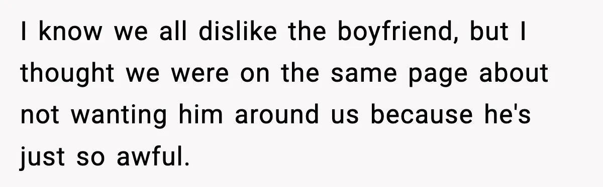 I know we all dislike the boyfriend, but I thought we were on the same page about not wanting him around us because he's just so awful.