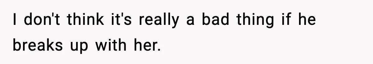I don't think it's really a bad thing if he breaks up with her.