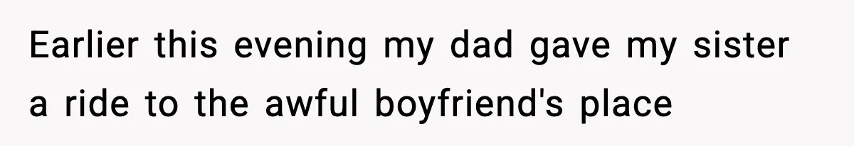 Earlier this evening my dad gave my sister a ride to the awful boyfriend's place