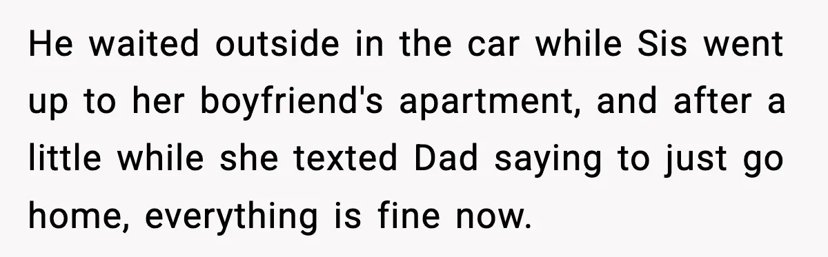 He waited outside in the car while Sis went up to her boyfriend's apartment, and after a little while she texted Dad saying to just go home, everything is fine...