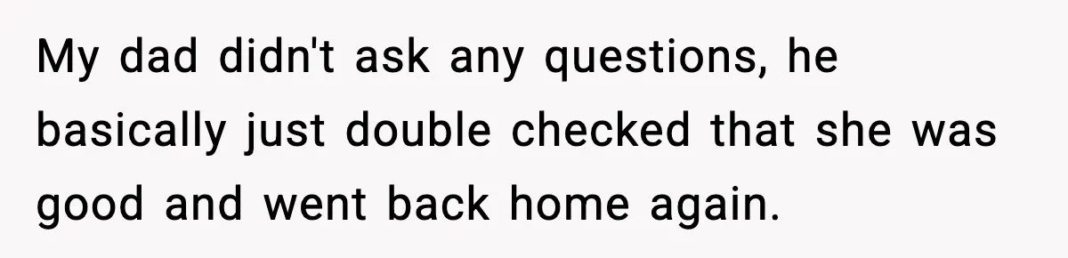 My dad didn't ask any questions, he basically just double checked that she was good and went back home again.