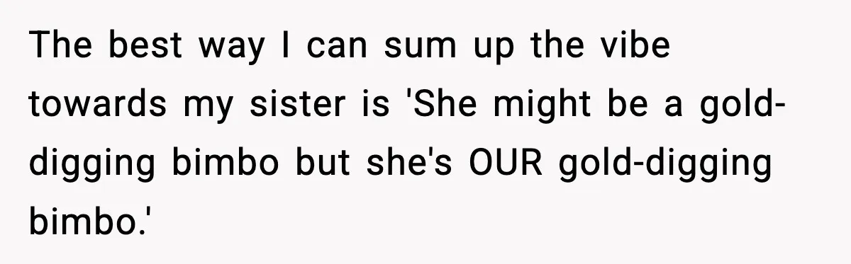 The best way I can sum up the vibe towards my sister is 'She might be a gold-digging bimbo but she's OUR gold-digging bimbo.'