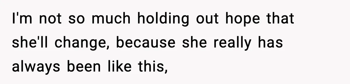 I'm not so much holding out hope that she'll change, because she really has always been like this,
