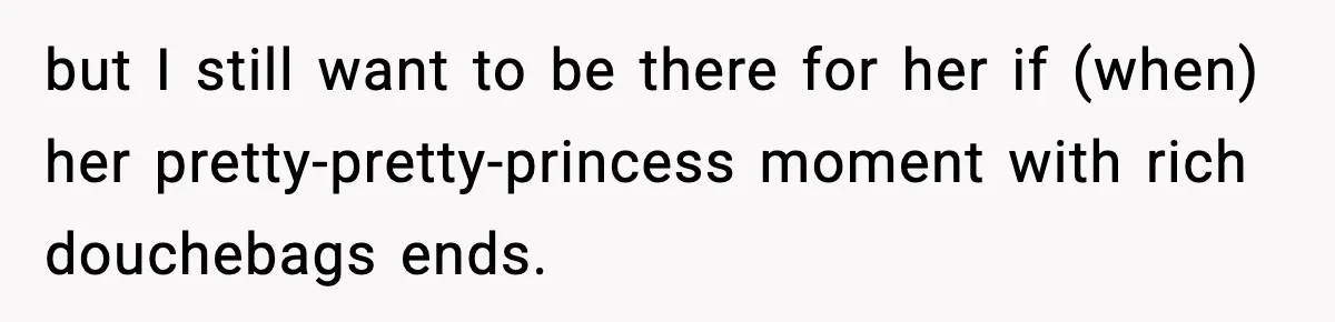 but I still want to be there for her if (when) her pretty-pretty-princess moment with rich douchebags ends.