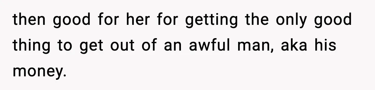 then good for her for getting the only good thing to get out of an awful man, aka his money.