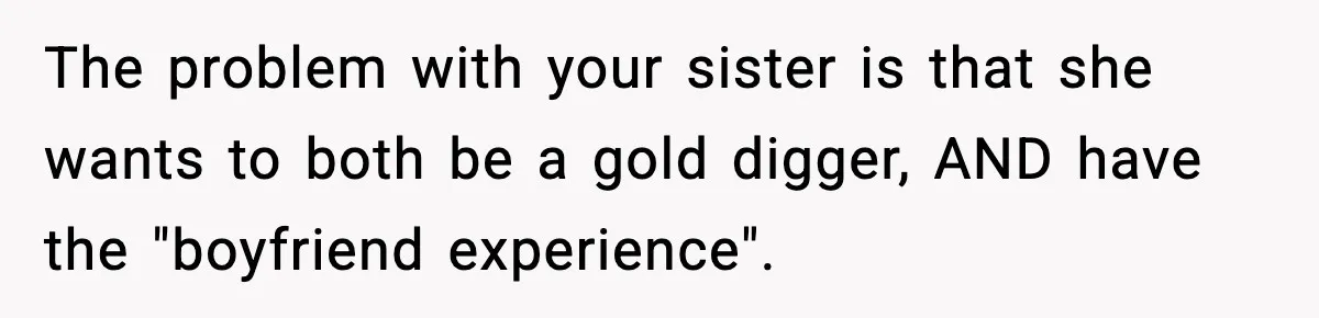The problem with your sister is that she wants to both be a gold digger, AND have the "boyfriend experience".