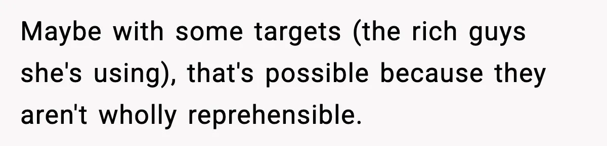 Maybe with some targets (the rich guys she's using), that's possible because they aren't wholly reprehensible.