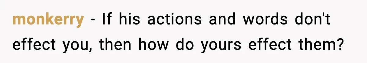 monkerry − If his actions and words don't effect you, then how do yours effect them?