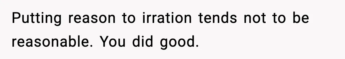 Putting reason to irration tends not to be reasonable. You did good.