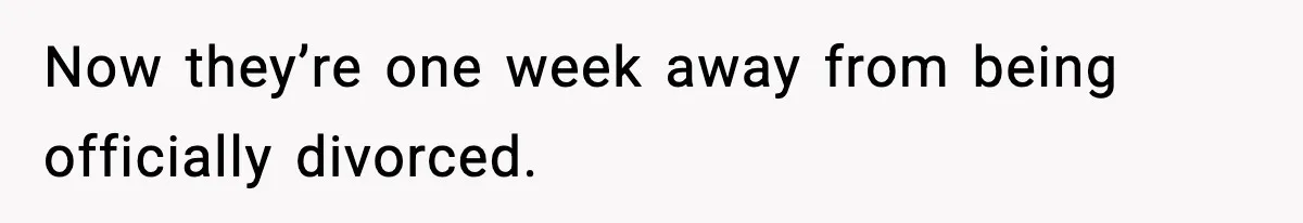 Now they’re one week away from being officially divorced.