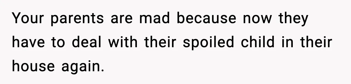 Your parents are mad because now they have to deal with their spoiled child in their house again.