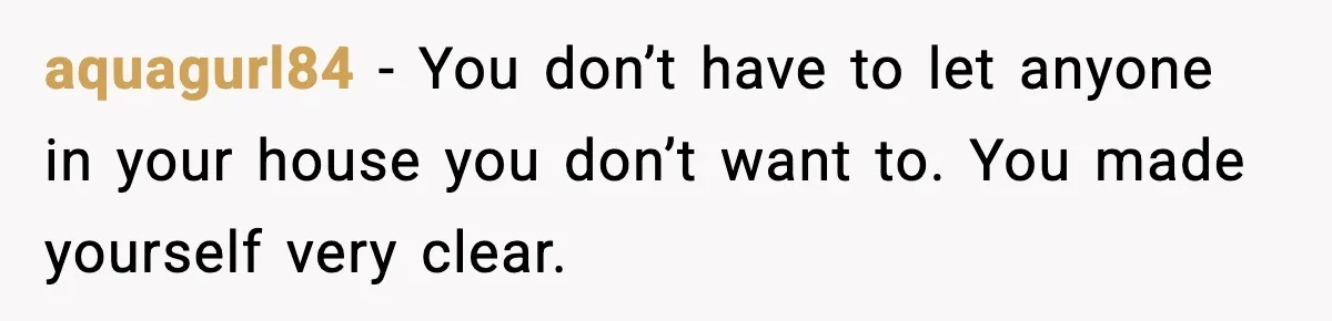 aquagurl84 − You don’t have to let anyone in your house you don’t want to. You made yourself very clear.