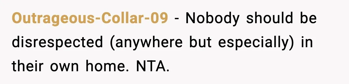 Outrageous-Collar-09 − Nobody should be disrespected (anywhere but especially) in their own home. NTA.