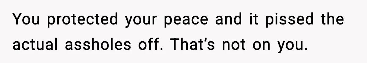 You protected your peace and it pissed the actual assholes off. That’s not on you.