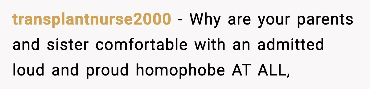 transplantnurse2000 − Why are your parents and sister comfortable with an admitted loud and proud homophobe AT ALL,