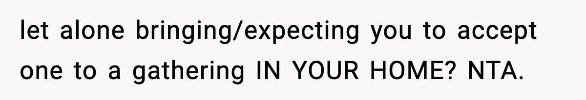 let alone bringing/expecting you to accept one to a gathering IN YOUR HOME? NTA.