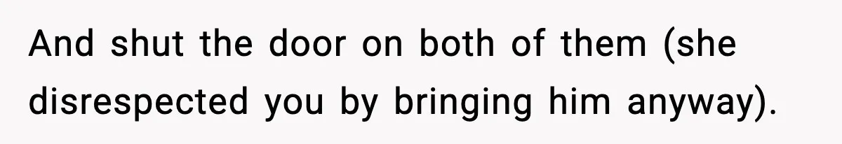 And shut the door on both of them (she disrespected you by bringing him anyway).