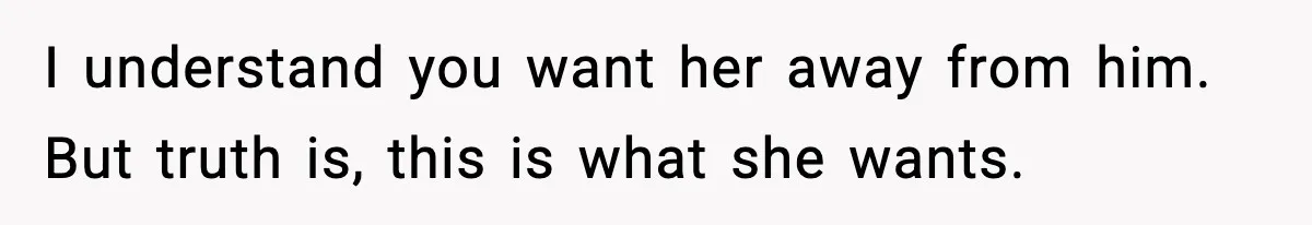 I understand you want her away from him. But truth is, this is what she wants.