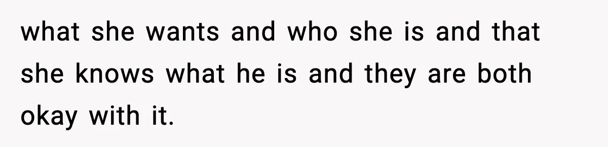 what she wants and who she is and that she knows what he is and they are both okay with it.