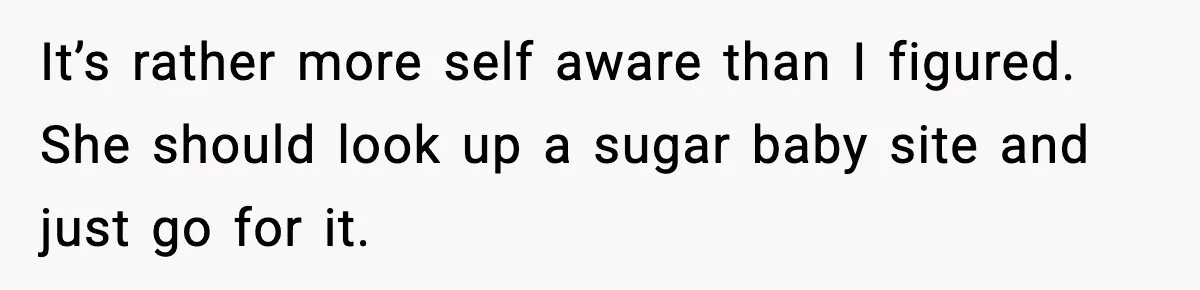 It’s rather more self aware than I figured. She should look up a sugar baby site and just go for it.