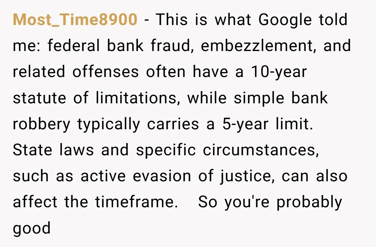 He Was 16 When He Found a Loophole in ATMs, and Somehow Walked Away With $10,000 Most_Time8900 − This is what Google told me: federal bank fraud, embezzlement, and related offenses often have a 10-year statute of limitations, while simple bank robbery typically carries a 5-year...
