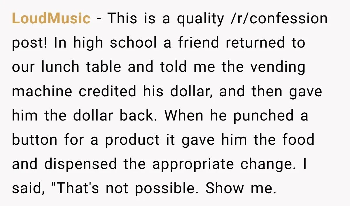 He Was 16 When He Found a Loophole in ATMs, and Somehow Walked Away With $10,000 LoudMusic − This is a quality /r/confession post! In high school a friend returned to our lunch table and told me the vending machine credited his dollar, and then gave...