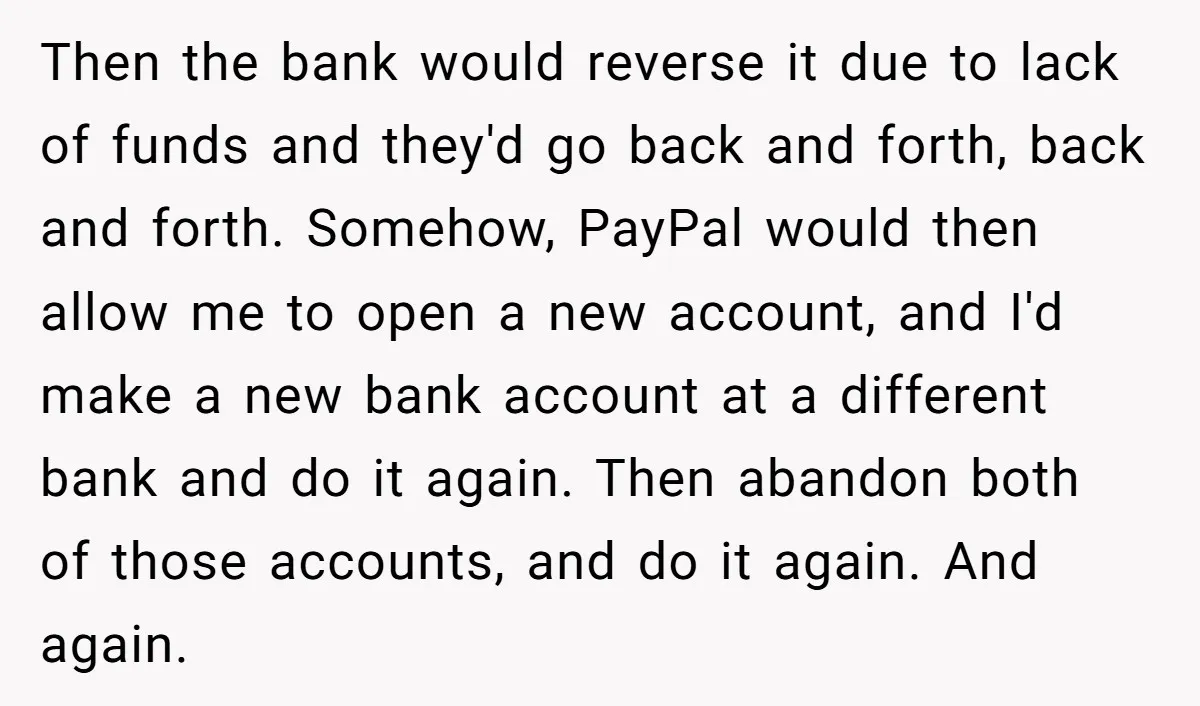 He Was 16 When He Found a Loophole in ATMs, and Somehow Walked Away With $10,000 Then the bank would reverse it due to lack of funds and they'd go back and forth, back and forth. Somehow, PayPal would then allow me to open a new...