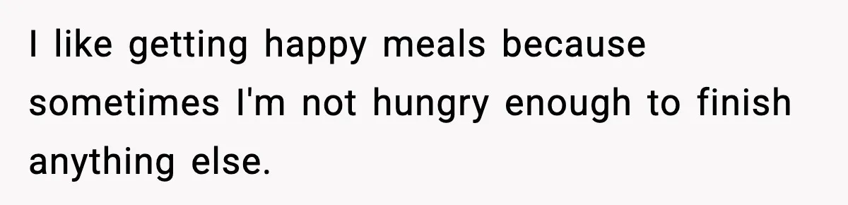 I like getting happy meals because sometimes I'm not hungry enough to finish anything else.