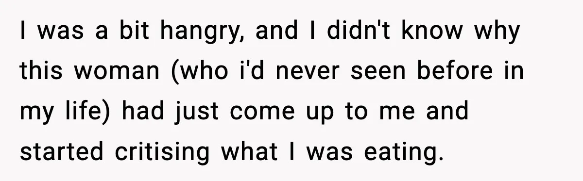 I was a bit hangry, and I didn't know why this woman (who i'd never seen before in my life) had just come up to me and started critising what...