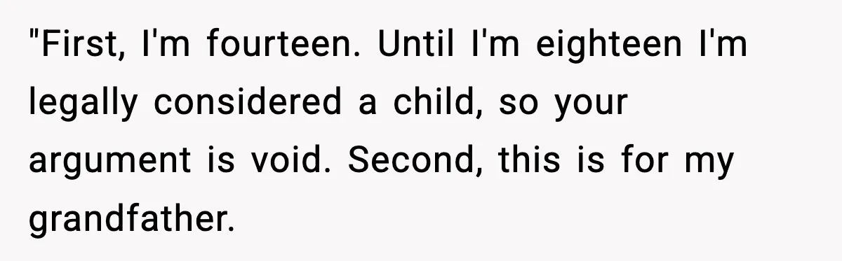 "First, I'm fourteen. Until I'm eighteen I'm legally considered a child, so your argument is void. Second, this is for my grandfather.