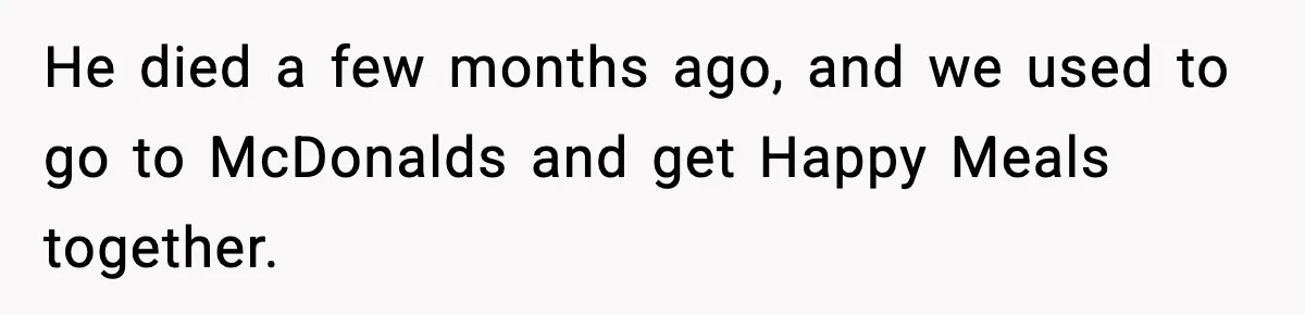 He died a few months ago, and we used to go to McDonalds and get Happy Meals together.