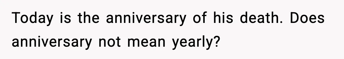 Today is the anniversary of his death. Does anniversary not mean yearly?