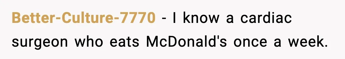Better-Culture-7770 − I know a cardiac surgeon who eats McDonald's once a week.