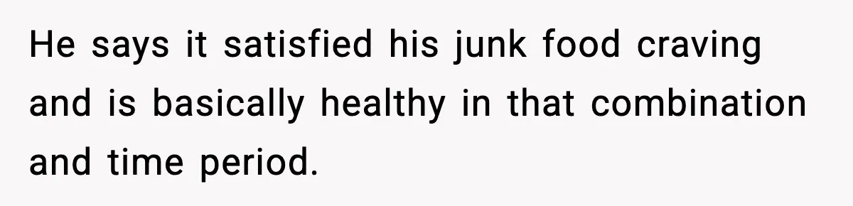 He says it satisfied his junk food craving and is basically healthy in that combination and time period.
