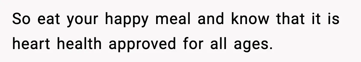 So eat your happy meal and know that it is heart health approved for all ages.