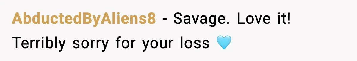 AbductedByAliens8 − Savage. Love it! Terribly sorry for your loss 🩵