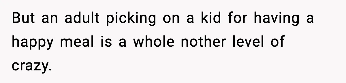 But an adult picking on a kid for having a happy meal is a whole nother level of crazy.