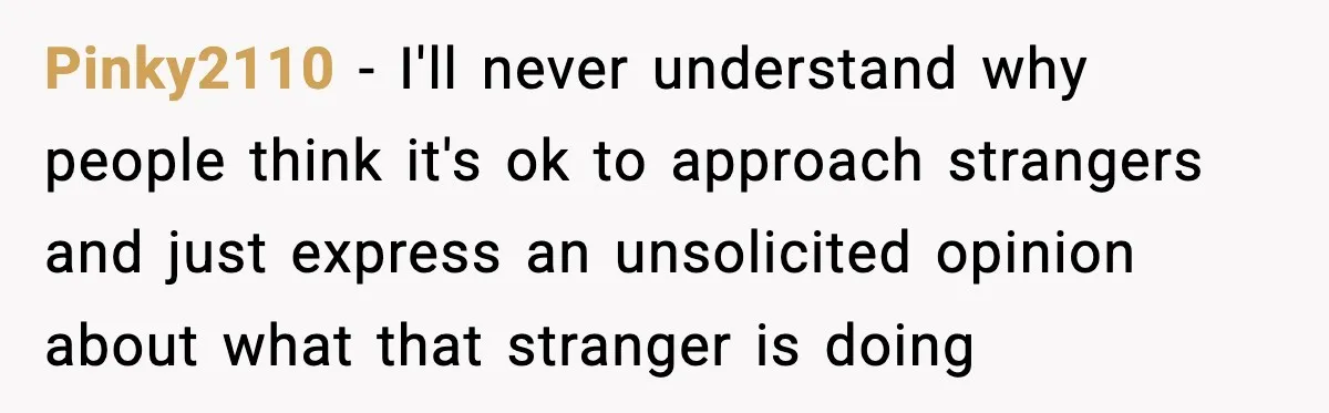 Pinky2110 − I'll never understand why people think it's ok to approach strangers and just express an unsolicited opinion about what that stranger is doing