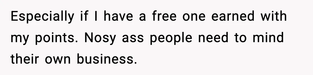 Especially if I have a free one earned with my points. Nosy ass people need to mind their own business.