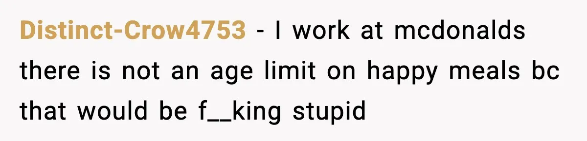 Distinct-Crow4753 − I work at mcdonalds there is not an age limit on happy meals bc that would be f__king stupid