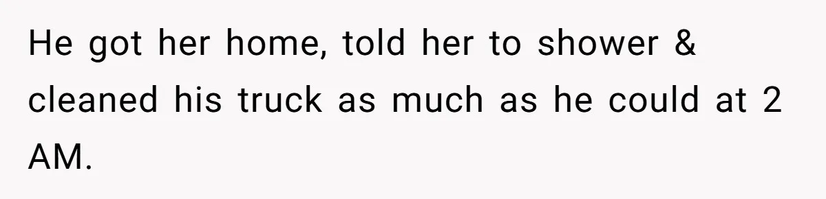 He got her home, told her to shower & cleaned his truck as much as he could at 2 AM.
