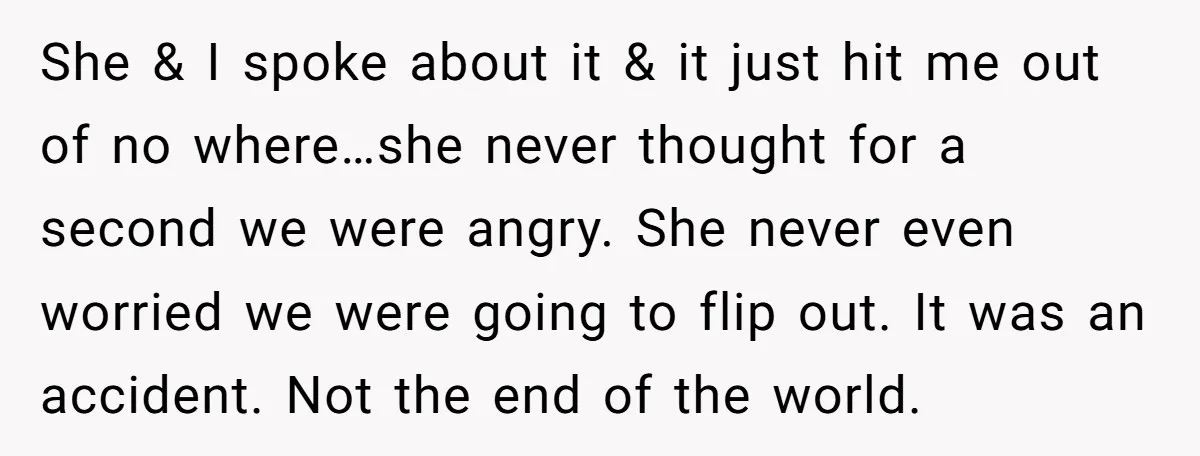 She & I spoke about it & it just hit me out of no where…she never thought for a second we were angry. She never even worried we were going...