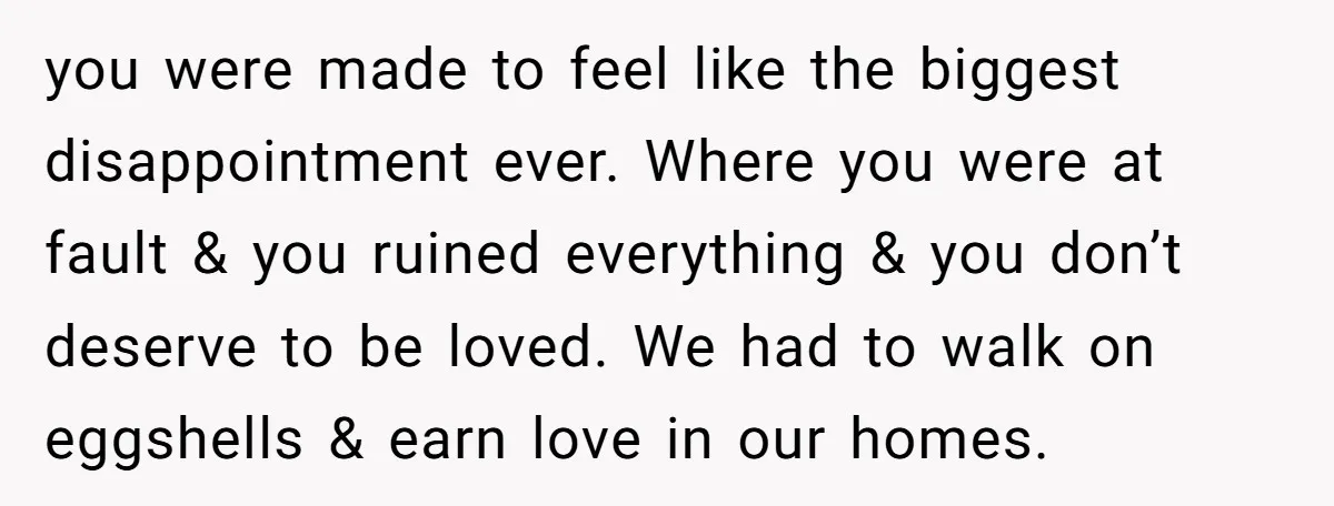 you were made to feel like the biggest disappointment ever. Where you were at fault & you ruined everything & you don’t deserve to be loved. We had to walk...