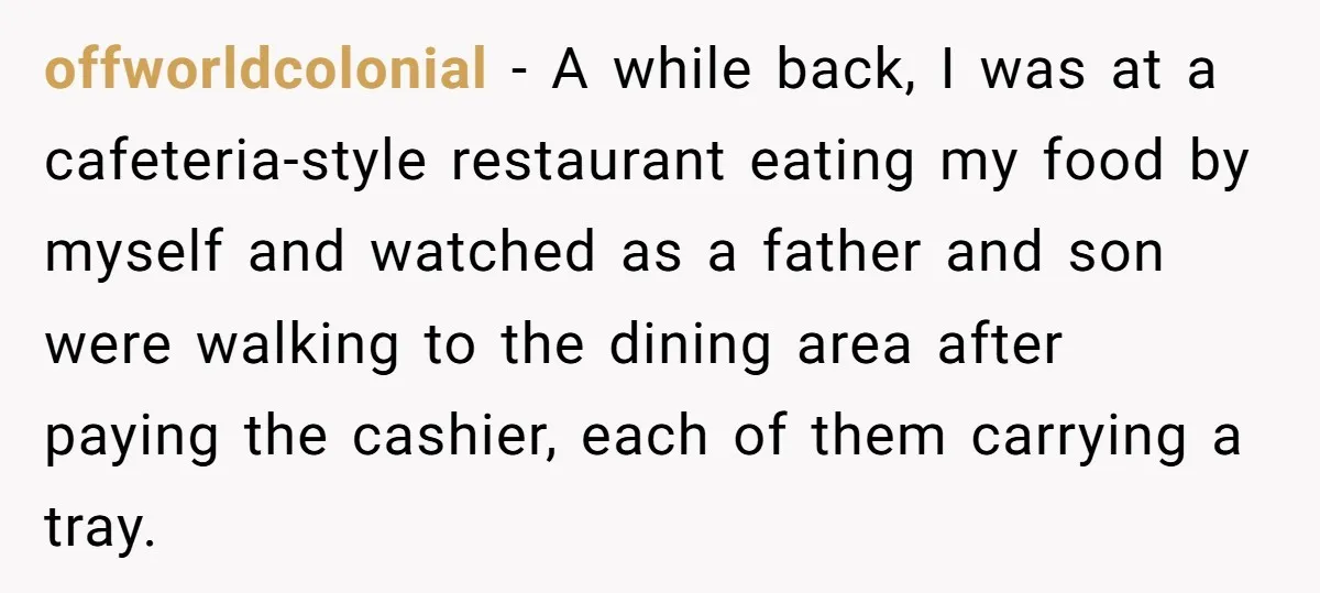 offworldcolonial − A while back, I was at a cafeteria-style restaurant eating my food by myself and watched as a father and son were walking to the dining area after...