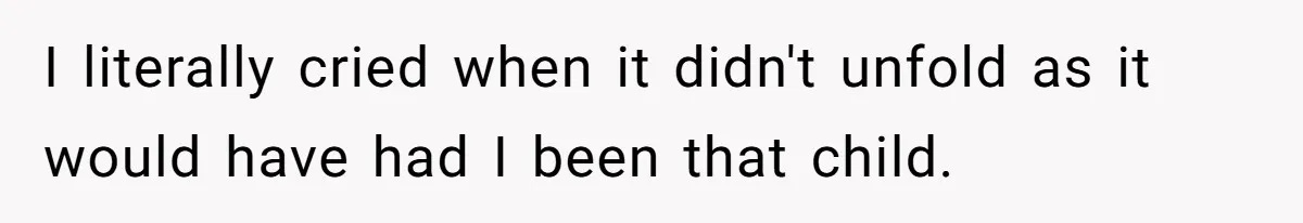I literally cried when it didn't unfold as it would have had I been that child.