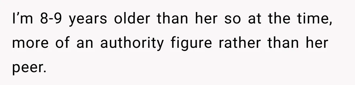 I’m 8-9 years older than her so at the time, more of an authority figure rather than her peer.