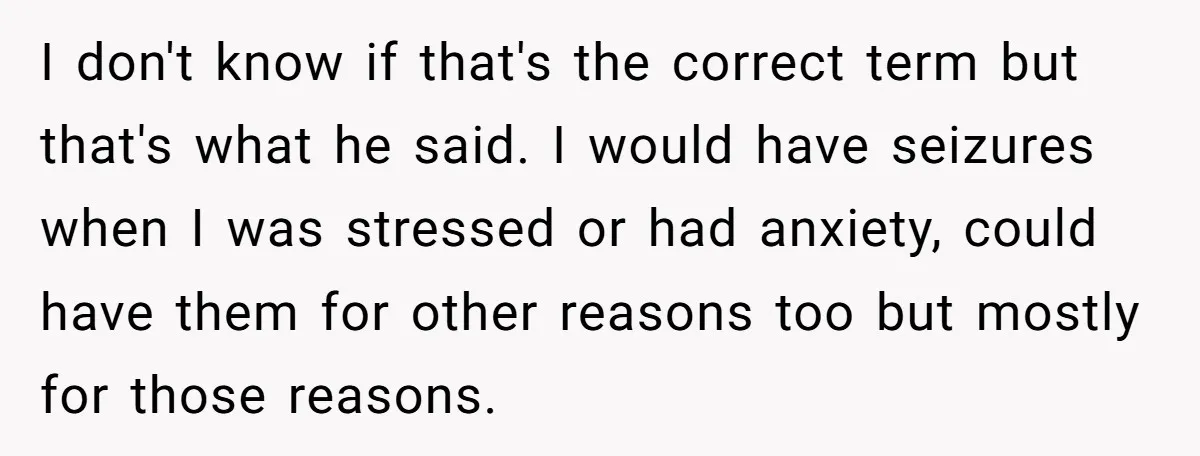 I don't know if that's the correct term but that's what he said. I would have seizures when I was stressed or had anxiety, could have them for other reasons...