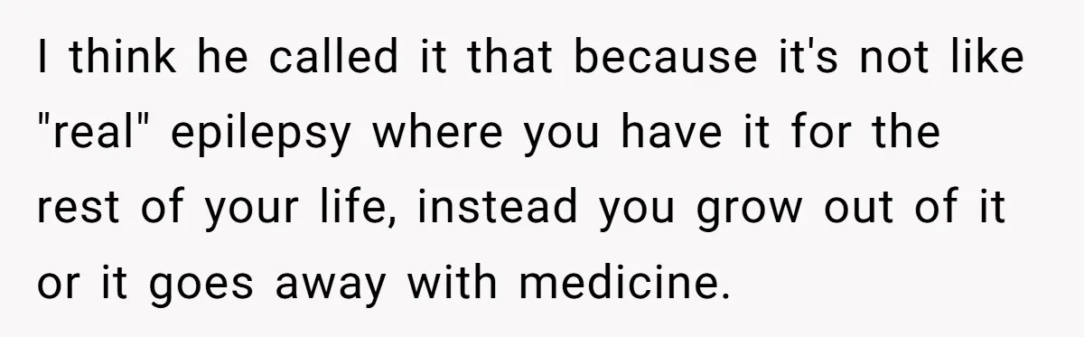 I think he called it that because it's not like "real" epilepsy where you have it for the rest of your life, instead you grow out of it or it...